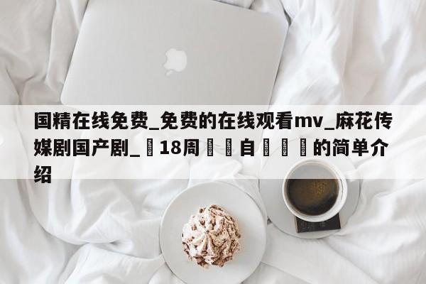 国精在线免费_免费的在线观看mv_麻花传媒剧国产剧_滿18周歲請自覺離開的简单介绍