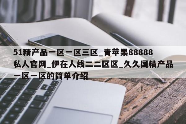 51精产品一区一区三区_青苹果88888私人官网_伊在人线二二区区_久久国精产品一区一区的简单介绍