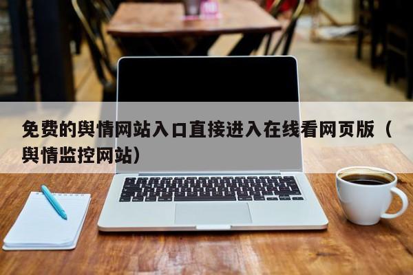 免费的舆情网站入口直接进入在线看网页版（舆情监控网站）
