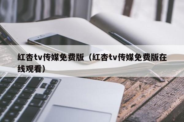 红杏tv传媒免费版（红杏tv传媒免费版在线观看）