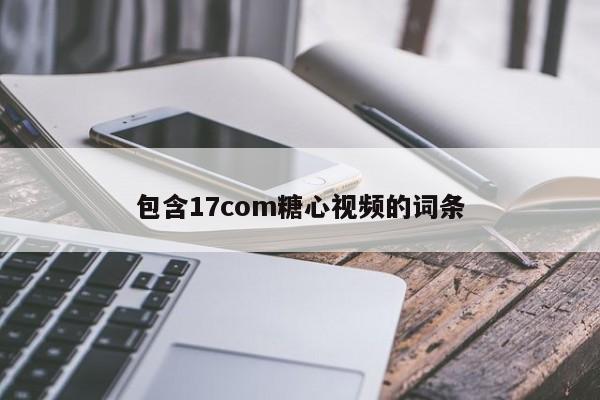 包含17com糖心视频的词条