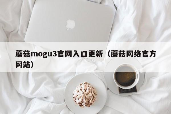 蘑菇mogu3官网入口更新（蘑菇网络官方网站）