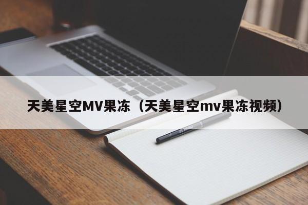 天美星空MV果冻（天美星空mv果冻视频）
